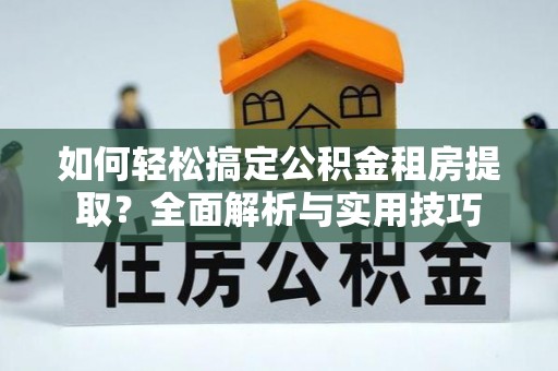 高港如何轻松搞定公积金租房提取？全面解析与实用技巧