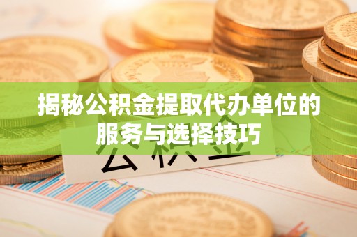 高港揭秘公积金提取代办单位的服务与选择技巧