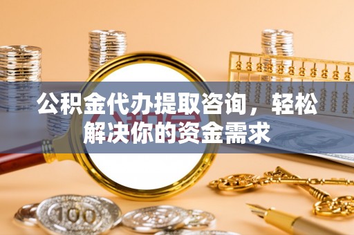 高港公积金代办提取咨询，轻松解决你的资金需求
