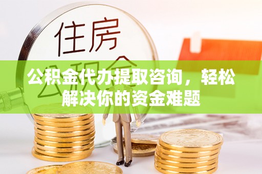 高港公积金代办提取咨询，轻松解决你的资金难题