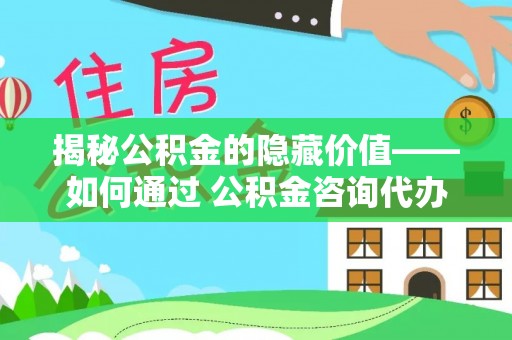 高港揭秘公积金的隐藏价值——如何通过 公积金咨询代办提取 优化财富管理