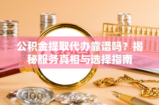高港公积金提取代办靠谱吗？揭秘服务真相与选择指南