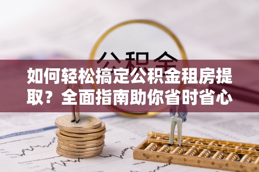 高港如何轻松搞定公积金租房提取？全面指南助你省时省心
