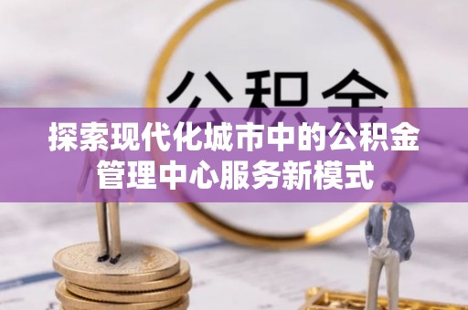 高港探索现代化城市中的公积金管理中心服务新模式