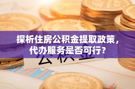 高港探析住房公积金提取政策，代办服务是否可行？