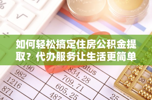 高港如何轻松搞定住房公积金提取？代办服务让生活更简单
