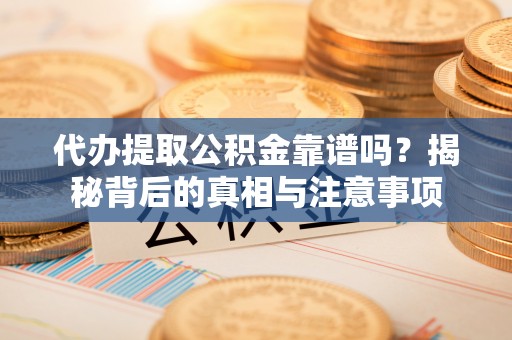 高港代办提取公积金靠谱吗？揭秘背后的真相与注意事项