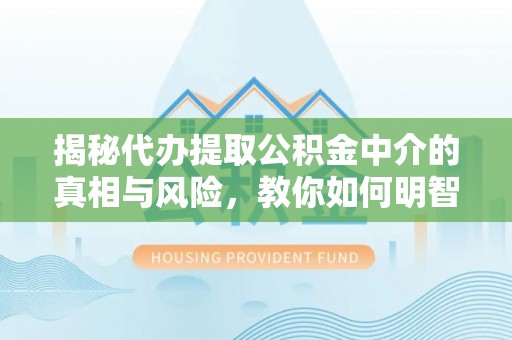 高港揭秘代办提取公积金中介的真相与风险，教你如何明智选择