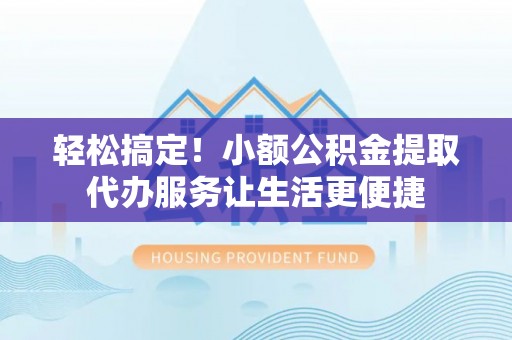 高港轻松搞定！小额公积金提取代办服务让生活更便捷