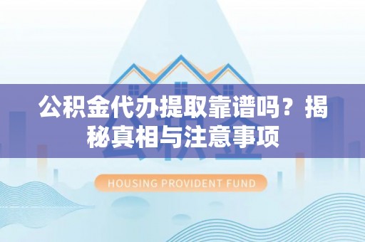 高港公积金代办提取靠谱吗？揭秘真相与注意事项