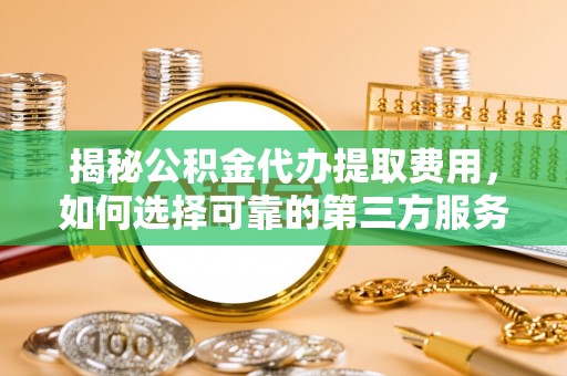 高港揭秘公积金代办提取费用，如何选择可靠的第三方服务