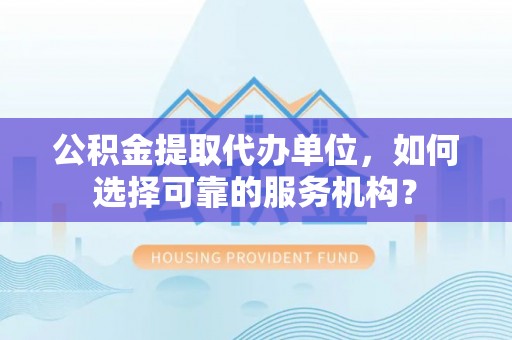 高港公积金提取代办单位，如何选择可靠的服务机构？