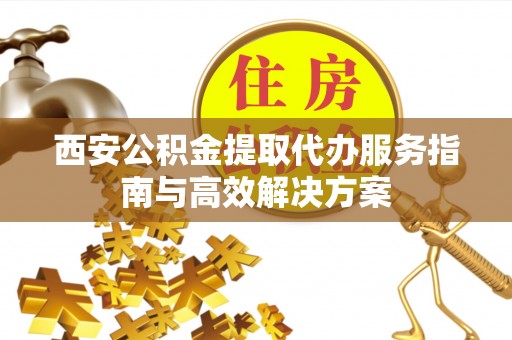 高港西安公积金提取代办服务指南与高效解决方案