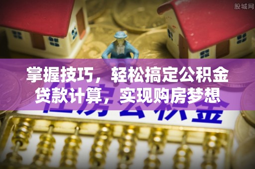 高港掌握技巧，轻松搞定公积金贷款计算，实现购房梦想