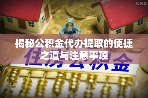 高港揭秘公积金代办提取的便捷之道与注意事项