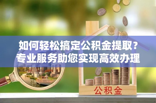 高港如何轻松搞定公积金提取？专业服务助您实现高效办理