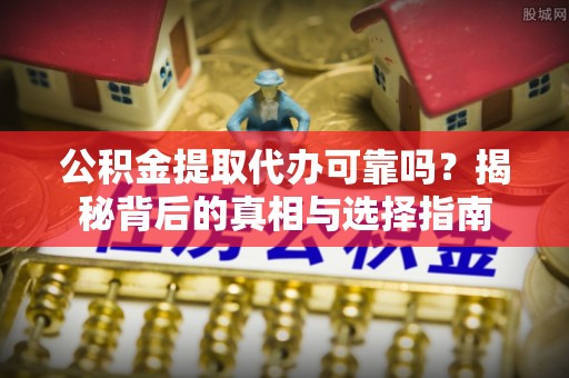 高港公积金提取代办可靠吗？揭秘背后的真相与选择指南