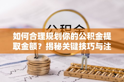 高港如何合理规划你的公积金提取金额？揭秘关键技巧与注意事项