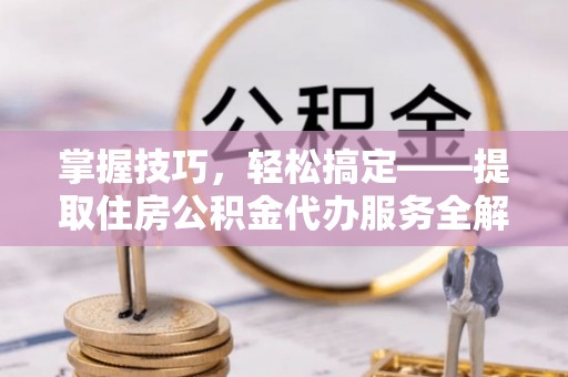 高港掌握技巧，轻松搞定——提取住房公积金代办服务全解析
