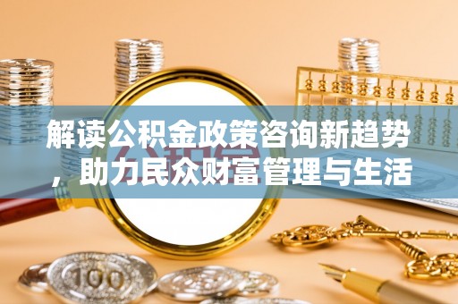 高港解读公积金政策咨询新趋势，助力民众财富管理与生活规划