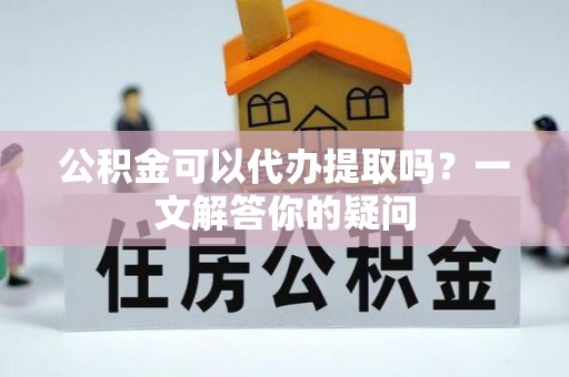 高港公积金可以代办提取吗？一文解答你的疑问