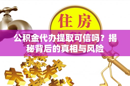 高港公积金代办提取可信吗？揭秘背后的真相与风险