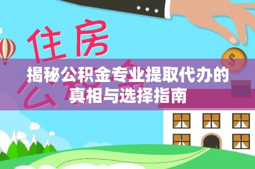 高港揭秘公积金专业提取代办的真相与选择指南