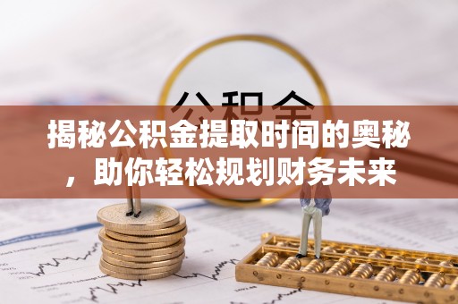 高港揭秘公积金提取时间的奥秘，助你轻松规划财务未来