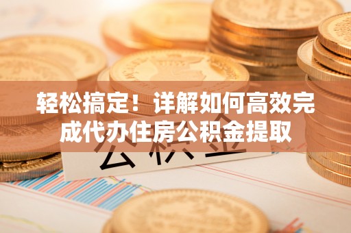 高港轻松搞定！详解如何高效完成代办住房公积金提取