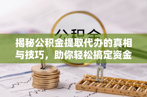 高港揭秘公积金提取代办的真相与技巧，助你轻松搞定资金流动问题