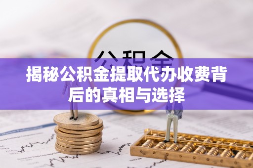 高港揭秘公积金提取代办收费背后的真相与选择