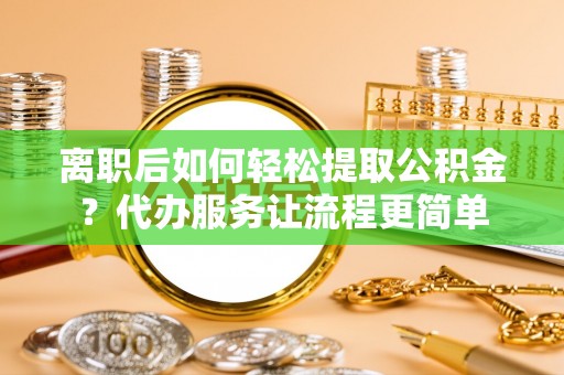高港离职后如何轻松提取公积金？代办服务让流程更简单