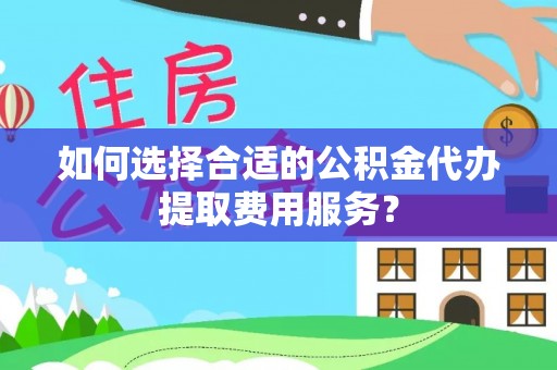 高港如何选择合适的公积金代办提取费用服务？