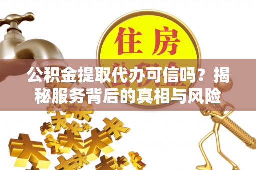 高港公积金提取代办可信吗？揭秘服务背后的真相与风险