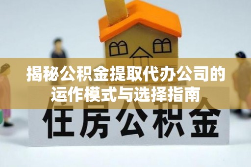 高港揭秘公积金提取代办公司的运作模式与选择指南