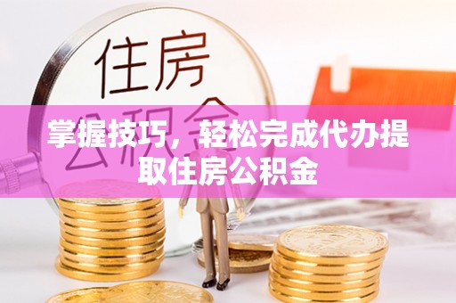 高港掌握技巧，轻松完成代办提取住房公积金