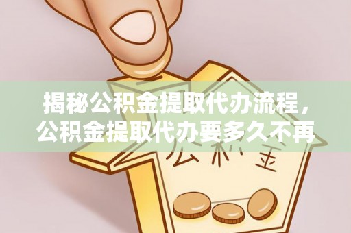 高港揭秘公积金提取代办流程，公积金提取代办要多久不再迷茫