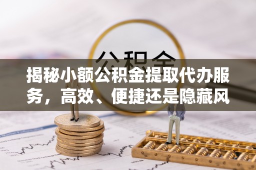 高港揭秘小额公积金提取代办服务，高效、便捷还是隐藏风险？