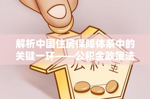 高港解析中国住房保障体系中的关键一环——公积金政策法规的演变与影响