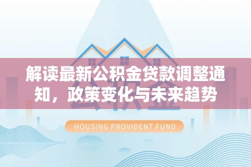 高港解读最新公积金贷款调整通知，政策变化与未来趋势