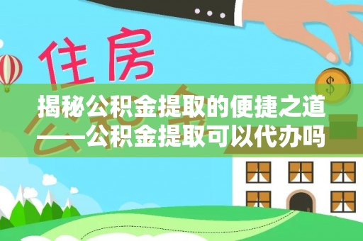 高港揭秘公积金提取的便捷之道——公积金提取可以代办吗？