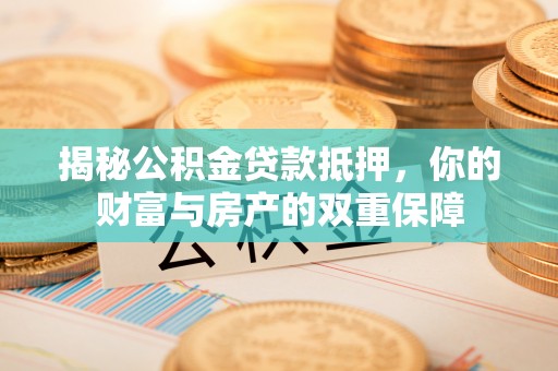 高港揭秘公积金贷款抵押，你的财富与房产的双重保障