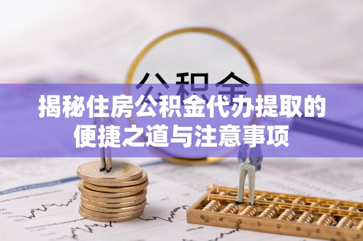 高港揭秘住房公积金代办提取的便捷之道与注意事项