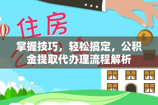 高港掌握技巧，轻松搞定，公积金提取代办理流程解析