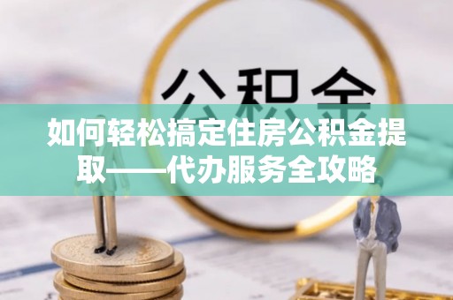 高港如何轻松搞定住房公积金提取——代办服务全攻略