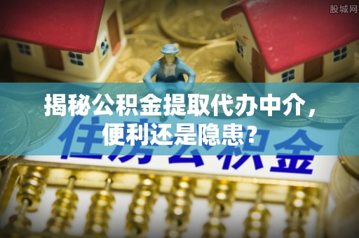 高港揭秘公积金提取代办中介，便利还是隐患？