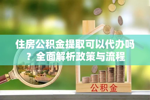 高港住房公积金提取可以代办吗？全面解析政策与流程