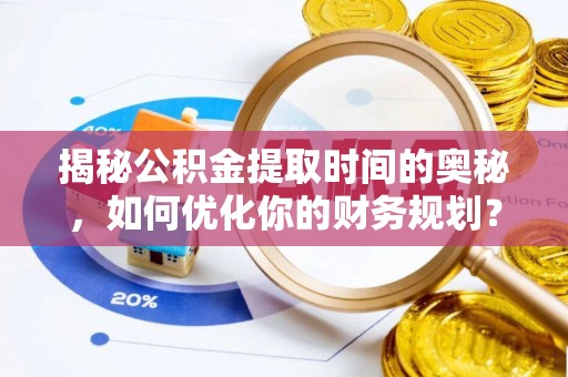 高港揭秘公积金提取时间的奥秘，如何优化你的财务规划？