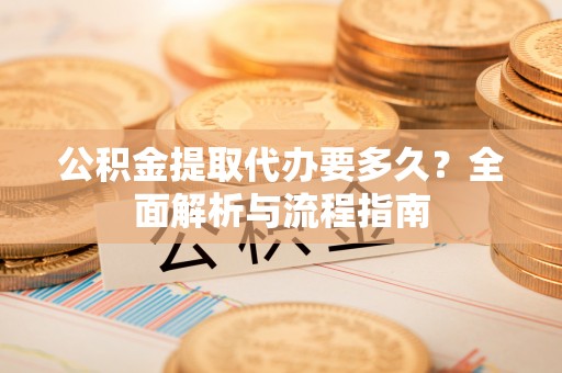 高港公积金提取代办要多久？全面解析与流程指南