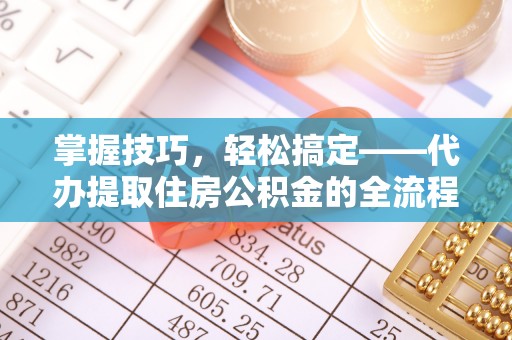 高港掌握技巧，轻松搞定——代办提取住房公积金的全流程解析